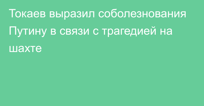 Токаев выразил соболезнования Путину в связи с трагедией на шахте