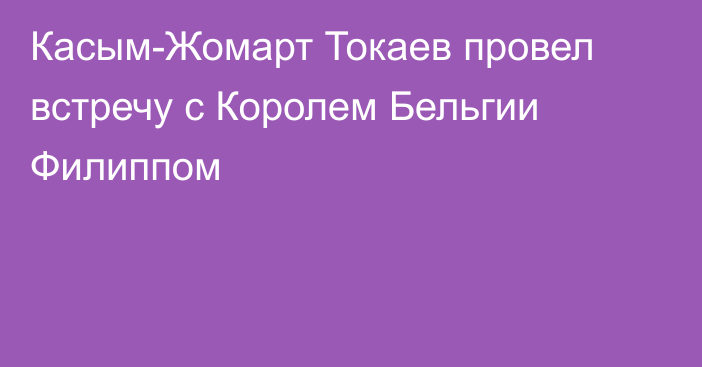 Касым-Жомарт Токаев провел встречу с Королем Бельгии Филиппом