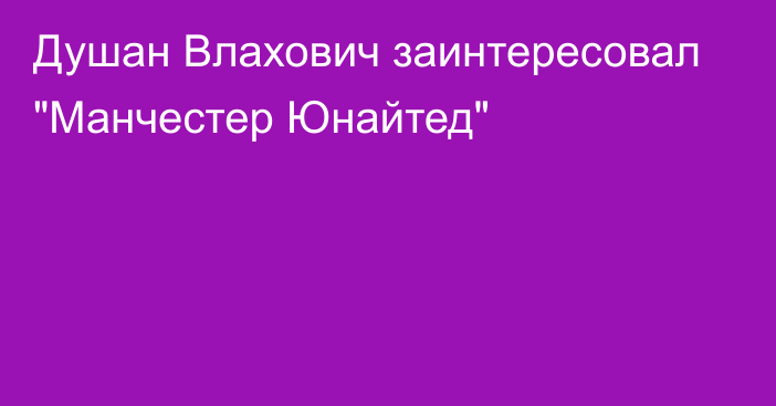 Душан Влахович заинтересовал 