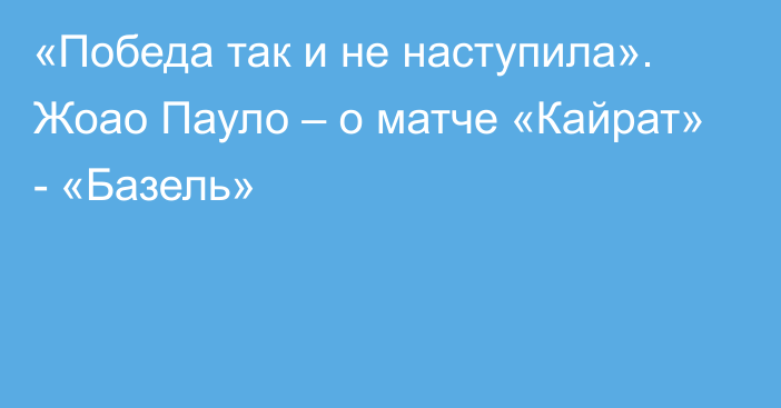 «Победа так и не наступила». Жоао Пауло – о матче «Кайрат» - «Базель»