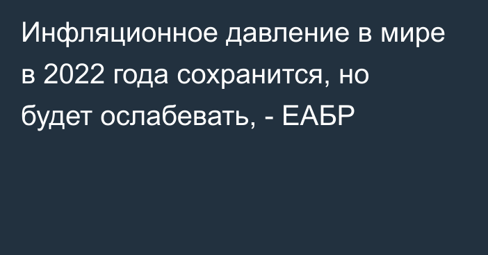 Инфляционное давление в мире в 2022 года сохранится, но будет ослабевать, - ЕАБР