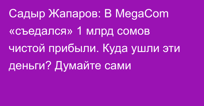Садыр Жапаров: В MegaCom «съедался» 1 млрд сомов чистой прибыли. Куда ушли эти деньги? Думайте сами