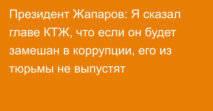 Президент Жапаров: Я сказал главе КТЖ, что если он будет замешан в коррупции, его из тюрьмы не выпустят