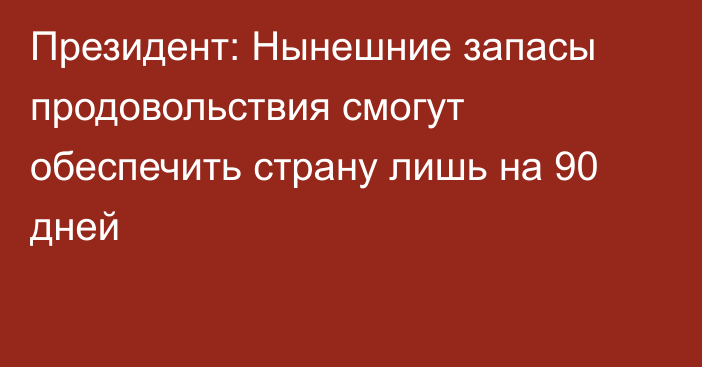 Президент: Нынешние запасы продовольствия смогут обеспечить страну лишь на 90 дней