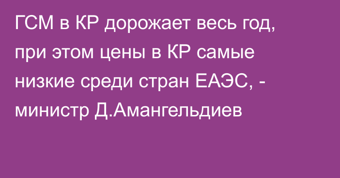 ГСМ в КР дорожает весь год, при этом цены в КР самые низкие среди стран ЕАЭС, - министр Д.Амангельдиев