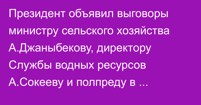 Президент объявил выговоры министру сельского хозяйства А.Джаныбекову, директору Службы водных ресурсов А.Сокееву и полпреду в Чуйской области Э.Тентишеву