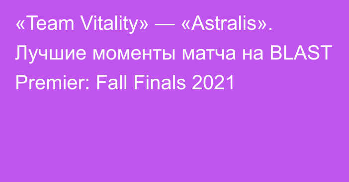 «Team Vitality» — «Astralis». Лучшие моменты матча на BLAST Premier: Fall Finals 2021