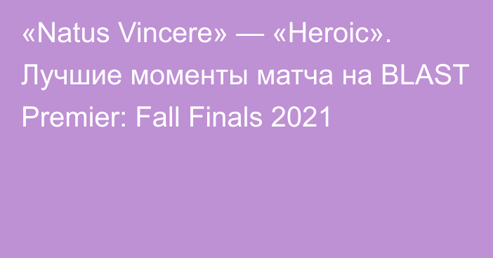 «Natus Vincere» — «Heroic». Лучшие моменты матча на BLAST Premier: Fall Finals 2021