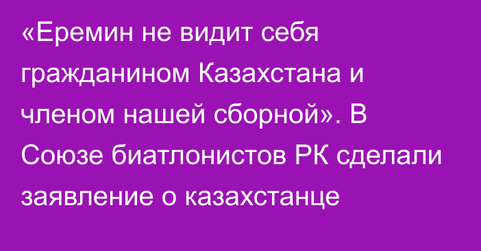 «Еремин не видит себя гражданином Казахстана и членом нашей сборной». В Союзе биатлонистов РК сделали заявление о казахстанце
