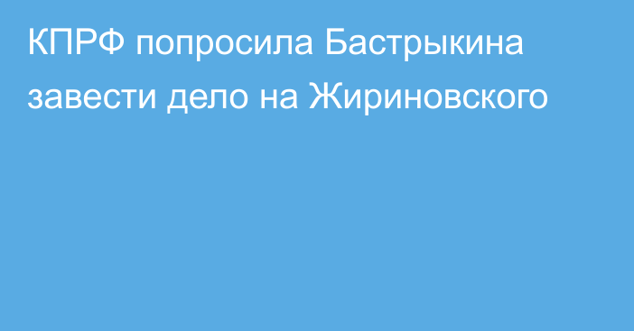 КПРФ попросила Бастрыкина завести дело на Жириновского