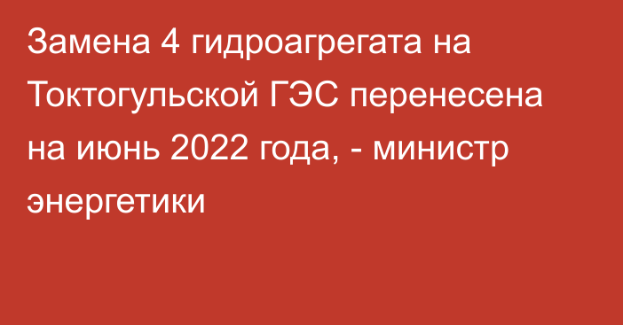 Замена 4 гидроагрегата на Токтогульской ГЭС перенесена на июнь 2022 года, - министр энергетики
