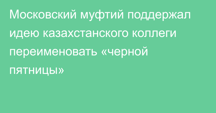 Московский муфтий поддержал идею казахстанского коллеги переименовать «черной пятницы»