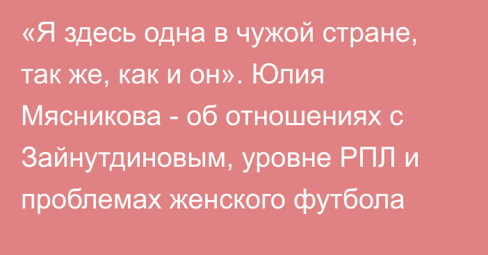 «Я здесь одна в чужой стране, так же, как и он». Юлия Мясникова - об отношениях с Зайнутдиновым, уровне РПЛ и проблемах женского футбола