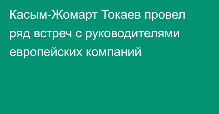 Касым-Жомарт Токаев провел ряд встреч с руководителями европейских компаний