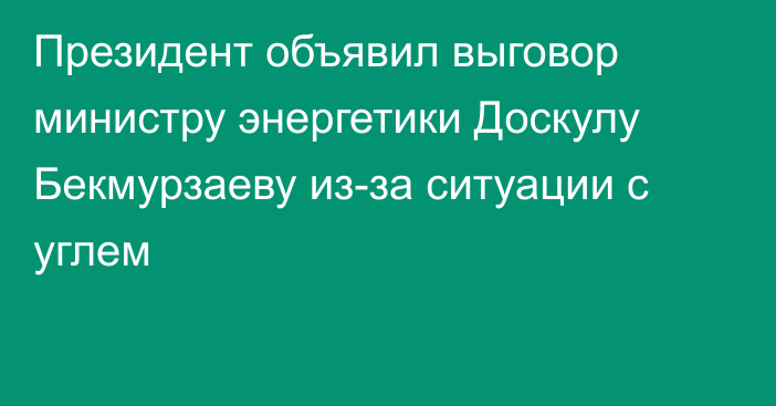 Президент объявил выговор министру энергетики Доскулу Бекмурзаеву из-за ситуации с углем