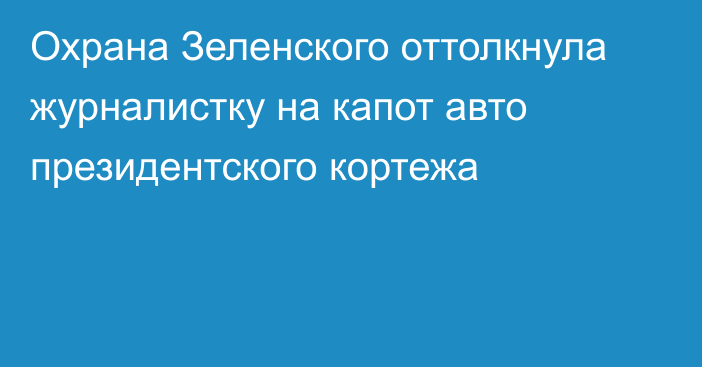 Охрана Зеленского оттолкнула журналистку на капот авто президентского кортежа
