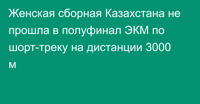 Женская сборная Казахстана не прошла в полуфинал ЭКМ по шорт-треку на дистанции 3000 м