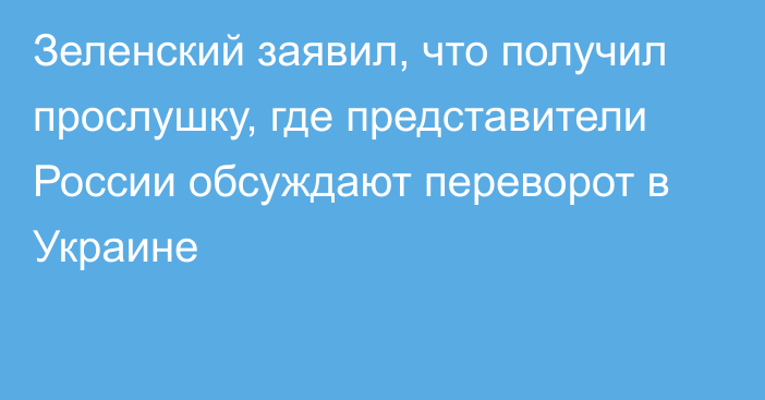 Зеленский заявил, что получил прослушку, где представители России обсуждают переворот в Украине