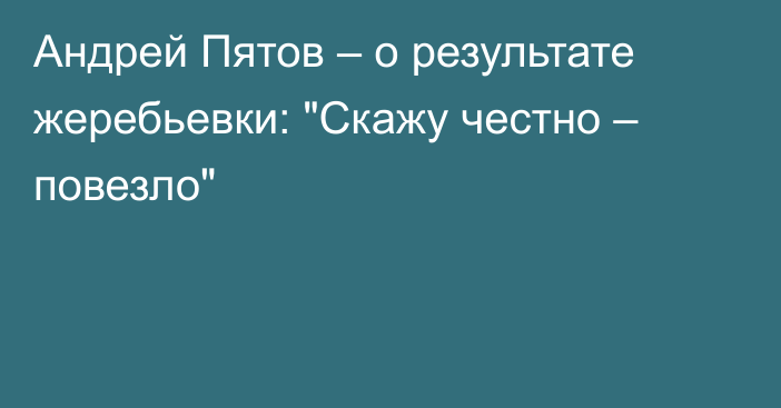 Андрей Пятов – о результате жеребьевки: 