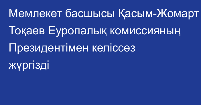 Мемлекет басшысы Қасым-Жомарт Тоқаев Еуропалық комиссияның Президентімен келіссөз жүргізді