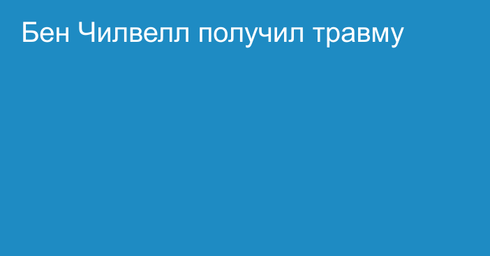 Бен Чилвелл получил травму