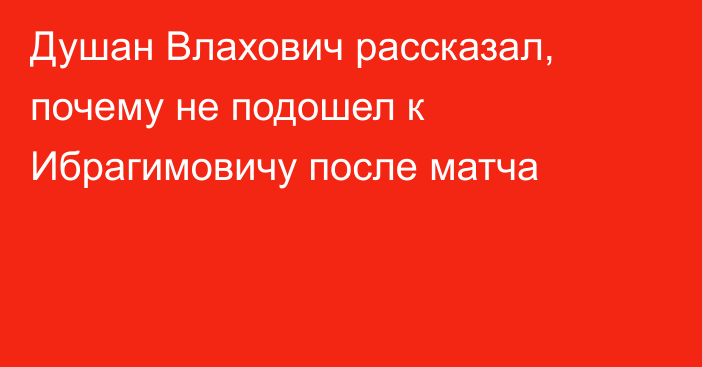 Душан Влахович рассказал, почему не подошел к Ибрагимовичу после матча