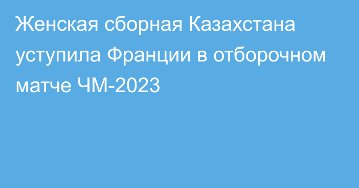 Женская сборная Казахстана уступила Франции в отборочном матче ЧМ-2023
