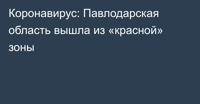 Коронавирус: Павлодарская область вышла из  «красной» зоны