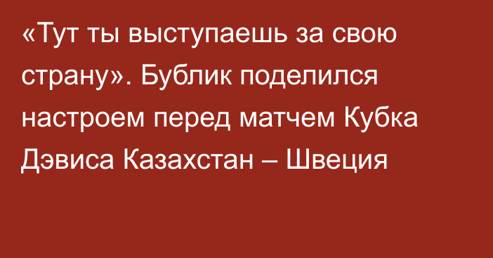 «Тут ты выступаешь за свою страну». Бублик поделился настроем перед матчем Кубка Дэвиса Казахстан – Швеция