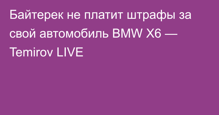 Байтерек не платит штрафы за свой автомобиль BMW X6 —  Temirov LIVE