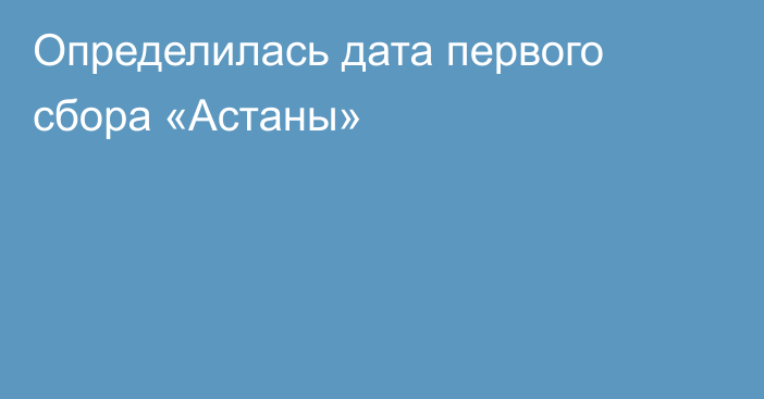 Определилась дата первого сбора «Астаны»