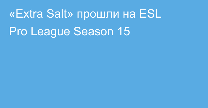 «Extra Salt» прошли на ESL Pro League Season 15