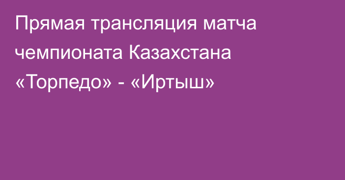 Прямая трансляция матча чемпионата Казахстана «Торпедо» - «Иртыш»