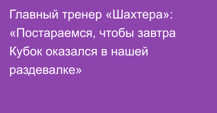 Главный тренер «Шахтера»: «Постараемся, чтобы завтра Кубок оказался в нашей раздевалке»