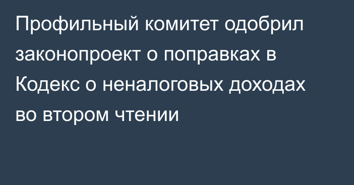 Профильный комитет одобрил законопроект о поправках в Кодекс о неналоговых доходах во втором чтении