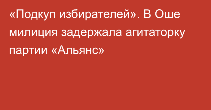 «Подкуп избирателей». В Оше милиция задержала агитаторку партии «Альянс»