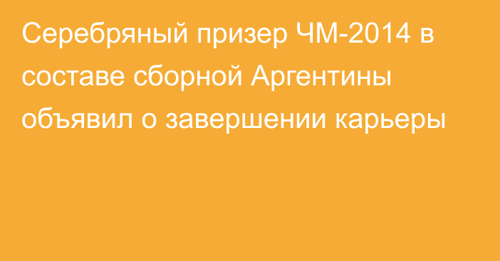 Серебряный призер ЧМ-2014 в составе сборной Аргентины объявил о завершении карьеры