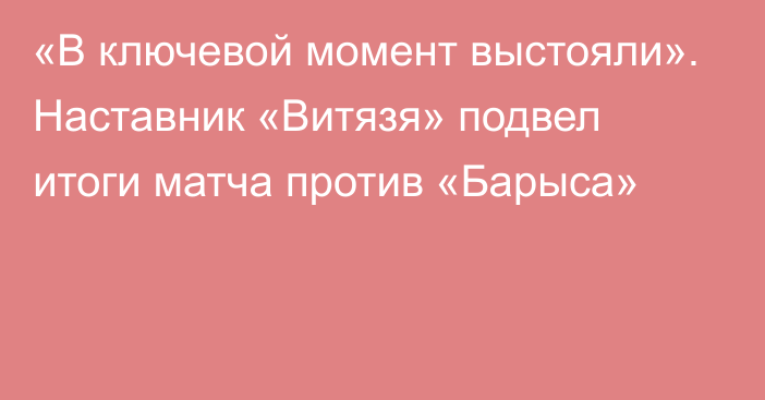 «В ключевой момент выстояли». Наставник «Витязя» подвел итоги матча против «Барыса»