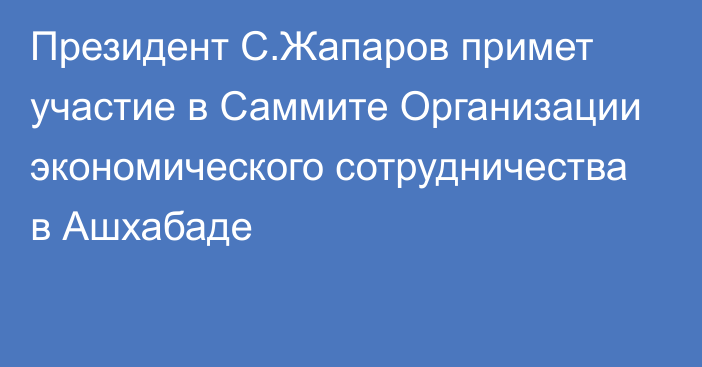 Президент С.Жапаров примет участие в Саммите Организации экономического сотрудничества в Ашхабаде