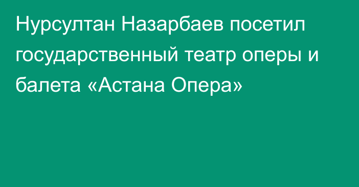 Нурсултан Назарбаев посетил государственный театр оперы и балета «Астана Опера»