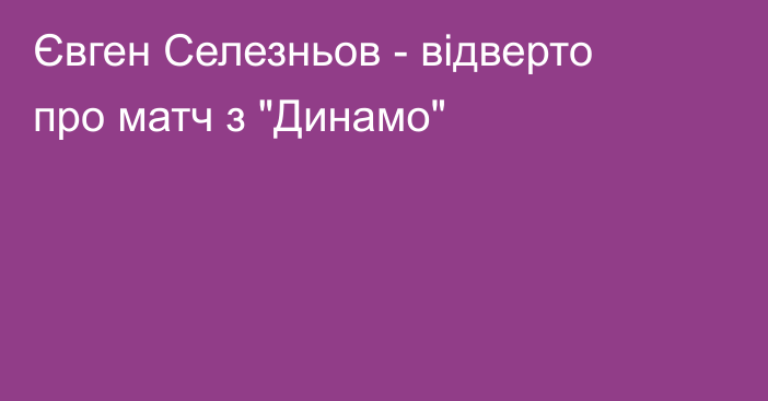 Євген Селезньов - відверто про матч з 