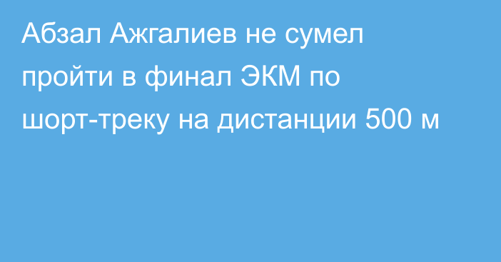 Абзал Ажгалиев не сумел пройти в финал ЭКМ по шорт-треку на дистанции 500 м