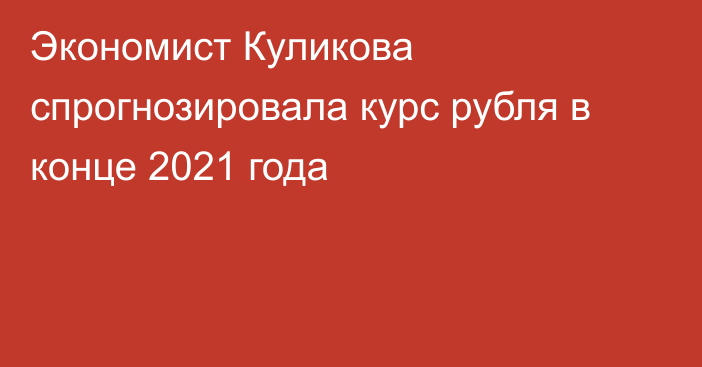 Экономист Куликова спрогнозировала курс рубля в конце 2021 года