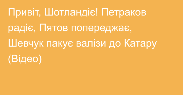 Привіт, Шотландіє! Петраков радіє, Пятов попереджає, Шевчук пакує валізи до Катару (Відео)