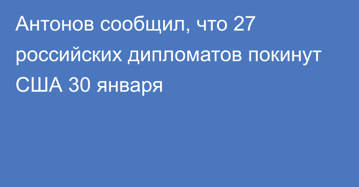Антонов сообщил, что 27 российских дипломатов покинут США 30 января
