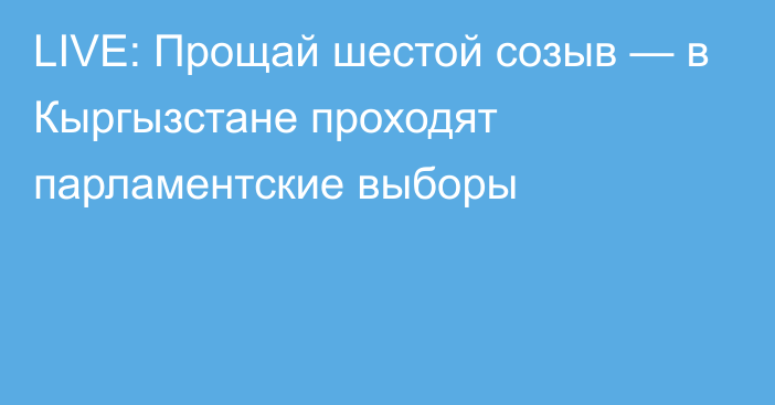 LIVE: Прощай шестой созыв — в Кыргызстане проходят парламентские выборы