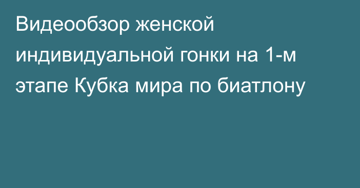 Видеообзор женской индивидуальной гонки на 1-м этапе Кубка мира по биатлону