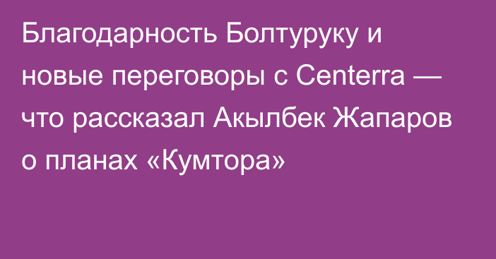 Благодарность Болтуруку и новые переговоры с Centerra — что рассказал Акылбек Жапаров о планах «Кумтора»