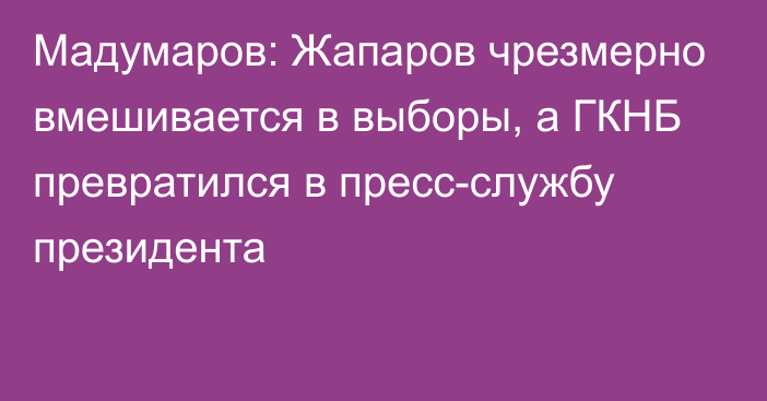 Мадумаров: Жапаров чрезмерно вмешивается в выборы, а ГКНБ превратился в пресс-службу президента
