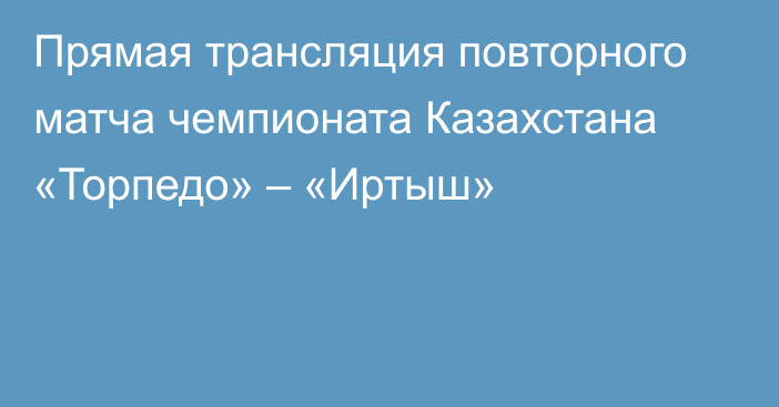 Прямая трансляция повторного матча чемпионата Казахстана «Торпедо» – «Иртыш»